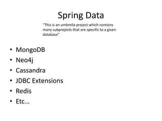 Spring Data
• MongoDB
• Neo4j
• Cassandra
• JDBC Extensions
• Redis
• Etc…
“This is an umbrella project which contains
many subprojects that are specific to a given
database”
 