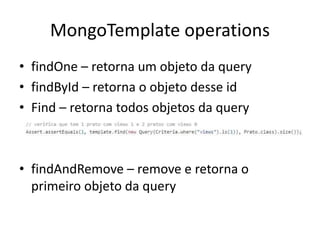 MongoTemplate operations
• findOne – retorna um objeto da query
• findById – retorna o objeto desse id
• Find – retorna todos objetos da query
• findAndRemove – remove e retorna o
primeiro objeto da query
 