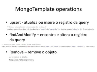 MongoTemplate operations
• upsert - atualiza ou insere o registro da query
• findAndModify – encontra e altera o registro
da query
• Remove – remove o objeto
 
