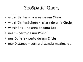 GeoSpatial Query
• withinCenter - na area de um Circle
• withinCenterSphere - na are de uma Circle
• withinBox – na area de uma Box
• near – perto de um Point
• nearSphere - perto de um Circle
• maxDistance – com a distancia maxima de
 