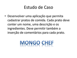 Estudo de Caso
• Desenvolver uma aplicação que permita
cadastrar pratos de comida. Cada prato deve
conter um nome, uma descrição e os
ingredientes. Deve permitir também a
inserção de comentários para cada prato.
 