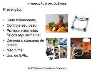 INTRODUÇÃO À ONCOGÊNESE

Prevenção:

• Dieta balanceada;
• Controle seu peso;
• Pratique exercícios
  físicos regularmente;
• Diminua o consumo de
  álcool;
• Não fume;
• Uso de EPIs;


             Profº Peterson Caballero - Enfermeiro
 