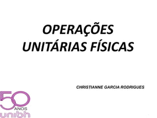 1 
OPERAÇÕES 
UNITÁRIAS FÍSICAS 
CHRISTIANNE GARCIA RODRIGUES 
 