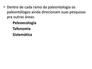 • Dentro de cada ramo da paleontologia os
paleontólogos ainda direcionam suas pesquisas
pra outras áreas:
Peleoecologia
Tafonomia
Sistemática
 