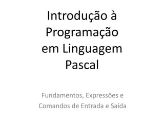 Introdução à
Programação
em Linguagem
Pascal
Fundamentos, Expressões e
Comandos de Entrada e Saída
 
