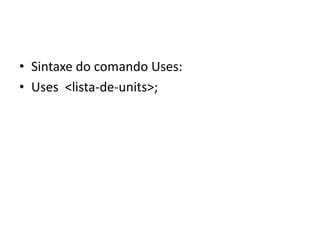 • Sintaxe do comando Uses:
• Uses <lista-de-units>;
 