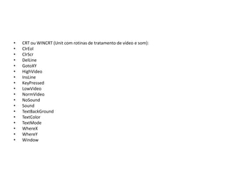 • CRT ou WINCRT (Unit com rotinas de tratamento de vídeo e som):
• ClrEol
• ClrScr
• DelLine
• GotoXY
• HighVideo
• InsLine
• KeyPressed
• LowVideo
• NormVideo
• NoSound
• Sound
• TextBackGround
• TextColor
• TextMode
• WhereX
• WhereY
• Window
 