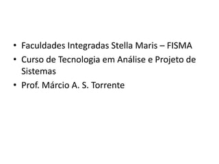• Faculdades Integradas Stella Maris – FISMA
• Curso de Tecnologia em Análise e Projeto de
Sistemas
• Prof. Márcio A. S. Torrente
 