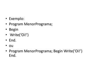 • Exemplo:
• Program MenorPrograma;
• Begin
• Write(‘Oi!’)
• End.
• ou
• Program MenorPrograma; Begin Write(‘Oi!’)
End.
 