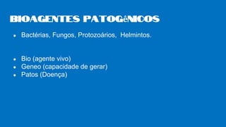 ● Bactérias, Fungos, Protozoários, Helmintos.
● Bio (agente vivo)
● Geneo (capacidade de gerar)
● Patos (Doença)
Bioagentes patogênicos
 