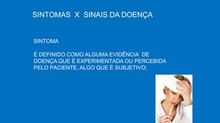 SINTOMAS X SINAIS DA DOENÇA
SINTOMA
É DEFINIDO COMO ALGUMA EVIDÊNCIA DE
DOENÇA QUE É EXPERIMENTADA OU PERCEBIDA
PELO PACIENTE, ALGO QUE É SUBJETIVO;
 