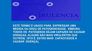 ESTE TERMO É USADO PARA EXPRESSAR UMA
MEDIDA OU GRAU DE PATOGENICIDADE. EMBORA
TODOS OS PATÓGENOS SEJAM CAPAZES DE CAUSAR
DOENÇAS, ALGUNS SÃO MAIS VIRULENTOS QUE
OUTROS( ISTO É, ESTÃO MAIS CAPACITADOS A
CAUSAR DOENÇA).
 