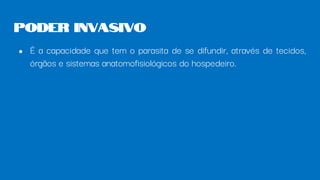 ● É a capacidade que tem o parasita de se difundir, através de tecidos,
órgãos e sistemas anatomofisiológicos do hospedeiro.
Poder invasivo
 