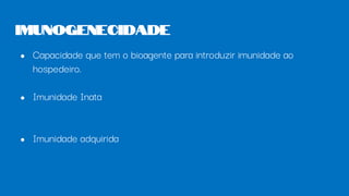 ● Capacidade que tem o bioagente para introduzir imunidade ao
hospedeiro.
● Imunidade Inata
● Imunidade adquirida
Imunogenecidade
 