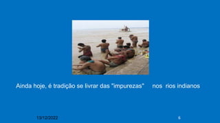 13/12/2022 6
Ainda hoje, é tradição se livrar das "impurezas" nos rios indianos
 