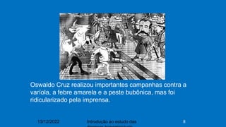 13/12/2022 Introdução ao estudo das 8
Oswaldo Cruz realizou importantes campanhas contra a
varíola, a febre amarela e a peste bubônica, mas foi
ridicularizado pela imprensa.
 