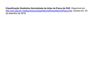 Classificação Estatística Normalizada de Artes de Pesca da FAO. Disponível em:
http://w3.ualg.pt/~madias/docencia/paq/NaviosPesca/NaviosPesca.htm. Acesso em: 20
de setembro de 2016.
 