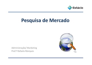 Pesquisa de Mercado
Ad i i t ã / M k tiAdministração/ Marketing
Prof.ª Rafaela Marques
 