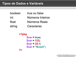 Tipos de Dados e Variáveis
boolean true ou false
int Números Inteiros
float Números Reais
string Caracteres
<?php
$var = true;
$var = 123;
$var = 32.1;
$var = "Brasil";
?>
 