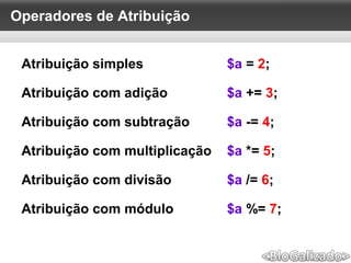 Operadores de Atribuição
Atribuição simples $a = 2;
Atribuição com adição $a += 3;
Atribuição com subtração $a -= 4;
Atribuição com multiplicação $a *= 5;
Atribuição com divisão $a /= 6;
Atribuição com módulo $a %= 7;
 