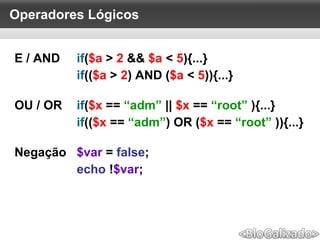 Operadores Lógicos
E / AND if($a > 2 && $a < 5){...}
if(($a > 2) AND ($a < 5)){...}
OU / OR if($x == “adm” || $x == “root” ){...}
if(($x == “adm”) OR ($x == “root” )){...}
Negação $var = false;
echo !$var;
 