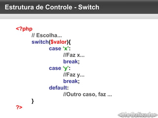 Estrutura de Controle - Switch
<?php
// Escolha...
switch($valor){
case ‘x’:
//Faz x...
break;
case ‘y’:
//Faz y...
break;
default:
//Outro caso, faz ...
}
?>
 