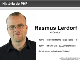História do PHP
Rasmus Lerdorf
1995 - Personal Home Page Tools (1.0)
1997 - PHP/FI (2.0) 50.000 Domínios
“O Criador”
Atualmente trabalha no Yahoo!
 