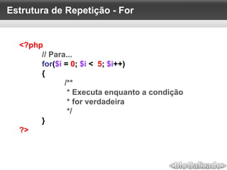 Estrutura de Repetição - For
<?php
// Para...
for($i = 0; $i < 5; $i++)
{
/**
* Executa enquanto a condição
* for verdadeira
*/
}
?>
 