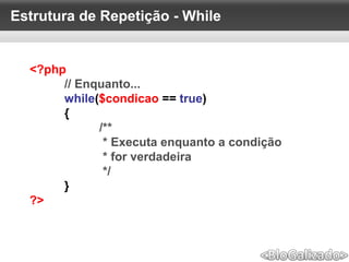 Estrutura de Repetição - While
<?php
// Enquanto...
while($condicao == true)
{
/**
* Executa enquanto a condição
* for verdadeira
*/
}
?>
 