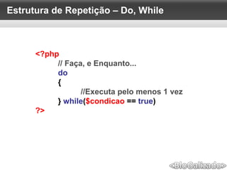 Estrutura de Repetição – Do, While
<?php
// Faça, e Enquanto...
do
{
//Executa pelo menos 1 vez
} while($condicao == true)
?>
 