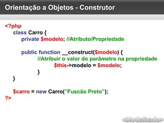 Orientação a Objetos - Construtor
<?php
class Carro {
private $modelo; //Atributo/Propriedade
public function __construct($modelo) {
//Atribuir o valor do parâmetro na propriedade
$this->modelo = $modelo;
}
}
$carro = new Carro(”Fuscão Preto”);
?>
 