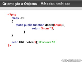 Orientação a Objetos – Métodos estáticos
<?php
class Util
{
static public function dobra($num) {
return $num * 2;
}
}
echo Util::dobra(5); //Escreve 10
?>
 
