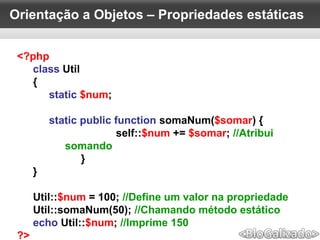 Orientação a Objetos – Propriedades estáticas
<?php
class Util
{
static $num;
static public function somaNum($somar) {
self::$num += $somar; //Atribui
somando
}
}
Util::$num = 100; //Define um valor na propriedade
Util::somaNum(50); //Chamando método estático
echo Util::$num; //Imprime 150
?>
 