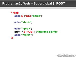 Programação Web – Superglobal $_POST
<?php
echo $_POST[‘nome’];
echo “<hr />”;
echo “<pre>”;
print_r($_POST); //Imprime o array
echo “</pre>”;
?>
 