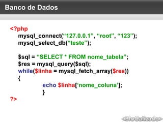 Banco de Dados
<?php
mysql_connect(“127.0.0.1”, “root”, “123”);
mysql_select_db(“teste”);
$sql = “SELECT * FROM nome_tabela”;
$res = mysql_query($sql);
while($linha = mysql_fetch_array($res))
{
echo $linha[‘nome_coluna’];
}
?>
 