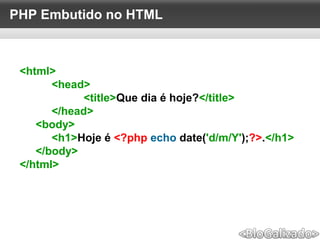 PHP Embutido no HTML
<html>
<head>
<title>Que dia é hoje?</title>
</head>
<body>
<h1>Hoje é <?php echo date('d/m/Y');?>.</h1>
</body>
</html>
 