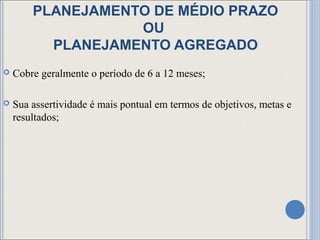 PLANEJAMENTO DE MÉDIO PRAZO
                   OU
          PLANEJAMENTO AGREGADO
   Cobre geralmente o período de 6 a 12 meses;

   Sua assertividade é mais pontual em termos de objetivos, metas e
    resultados;
 
