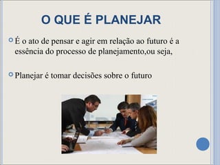 O QUE É PLANEJAR
É o ato de pensar e agir em relação ao futuro é a
 essência do processo de planejamento,ou seja,

 Planejar   é tomar decisões sobre o futuro
 