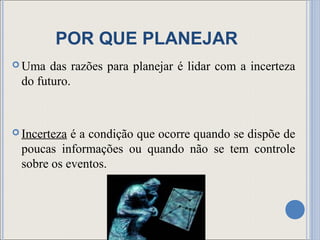 POR QUE PLANEJAR
 Uma  das razões para planejar é lidar com a incerteza
 do futuro.



 Incertezaé a condição que ocorre quando se dispõe de
 poucas informações ou quando não se tem controle
 sobre os eventos.
 