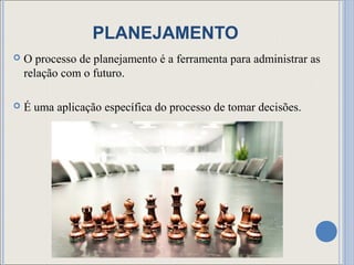 PLANEJAMENTO
   O processo de planejamento é a ferramenta para administrar as
    relação com o futuro.

   É uma aplicação específica do processo de tomar decisões.
 