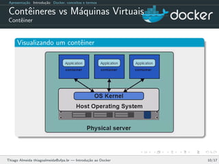 Apresenta¸c˜ao Introdu¸c˜ao Docker, conceitos e termos
Contˆeineres vs M´aquinas Virtuais
Contˆeiner
Visualizando um contˆeiner
Thiago Almeida thiagoalmeida@ufpa.br — Introdu¸c˜ao ao Docker 10/17
 