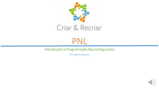 PNL
Introdução à Programação Neurolinguística
Por Karine Gomes
 