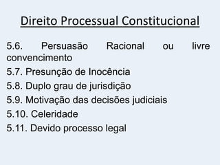 Direito Processual Constitucional
5.6. Persuasão Racional ou livre
convencimento
5.7. Presunção de Inocência
5.8. Duplo grau de jurisdição
5.9. Motivação das decisões judiciais
5.10. Celeridade
5.11. Devido processo legal
 