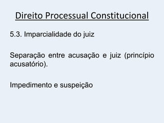 Direito Processual Constitucional
5.3. Imparcialidade do juiz
Separação entre acusação e juiz (princípio
acusatório).
Impedimento e suspeição
 