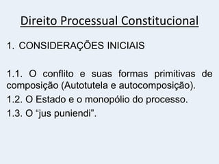 Direito Processual Constitucional
1. CONSIDERAÇÕES INICIAIS
1.1. O conflito e suas formas primitivas de
composição (Autotutela e autocomposição).
1.2. O Estado e o monopólio do processo.
1.3. O “jus puniendi”.
 