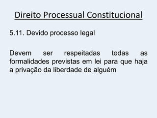 Direito Processual Constitucional
5.11. Devido processo legal
Devem ser respeitadas todas as
formalidades previstas em lei para que haja
a privação da liberdade de alguém
 