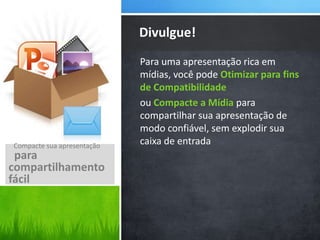 Para uma apresentação rica em
mídias, você pode Otimizar para fins
de Compatibilidade
ou Compacte a Mídia para
compartilhar sua apresentação de
modo confiável, sem explodir sua
caixa de entrada
Divulgue!
Compacte sua apresentação
para
compartilhamento
fácil
 