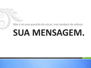 Não é só uma questão do visual, mas também de reforço
SUA MENSAGEM.
 