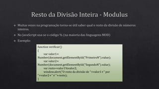 function verificar()
{
var valor1=
Number(document.getElementById("PrimeiroN").value);
var valor2=
Number(document.getElementById("SegundoN").value);
var resto=valor1%valor2;
window.alert("O resto da divisão de "+valor1+" por
"+valor2+" é "+resto);
}
 