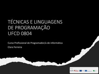 TÉCNICAS E LINGUAGENS
DE PROGRAMAÇÃO
UFCD 0804
Curso Profissional de Programador/a de informática
Clara Ferreira
 
